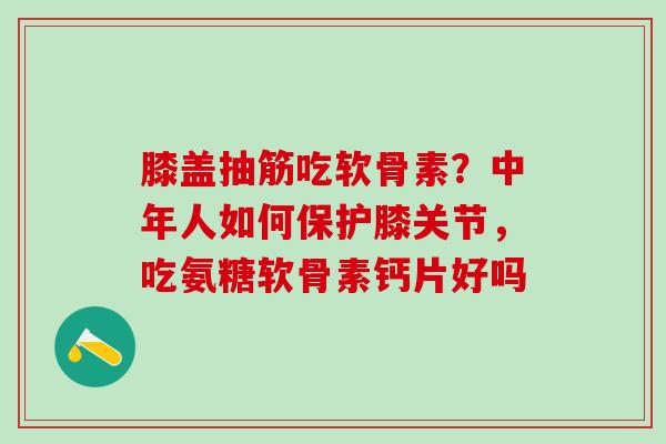 膝盖抽筋吃软骨素？中年人如何保护膝关节，吃氨糖软骨素钙片好吗