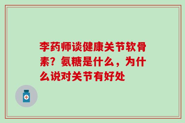 李药师谈健康关节软骨素？氨糖是什么，为什么说对关节有好处