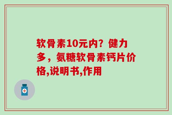 软骨素10元内？健力多，氨糖软骨素钙片价格,说明书,作用