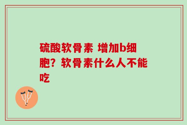 硫酸软骨素 增加b细胞?软骨素什么人不能吃 硫酸软骨素 增加b细胞?软骨素什么人不能吃