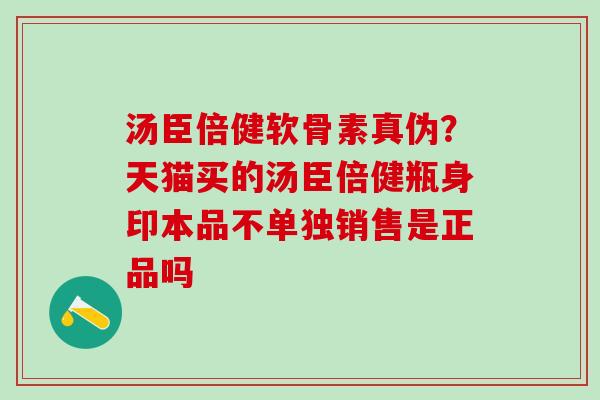 汤臣倍健软骨素真伪？天猫买的汤臣倍健瓶身印本品不单独销售是正品吗