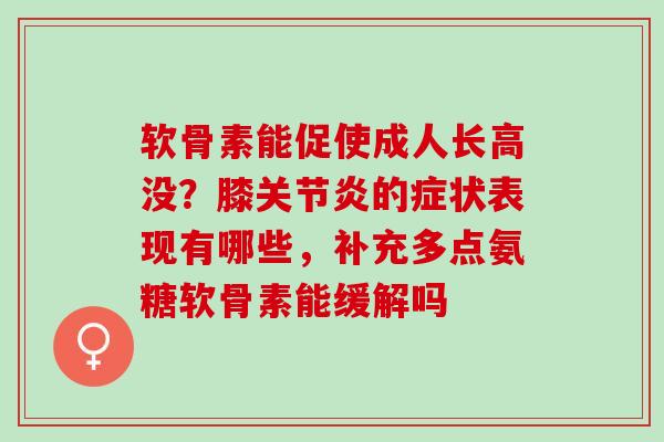 软骨素能促使成人长高没？膝关节炎的症状表现有哪些，补充多点氨糖软骨素能缓解吗