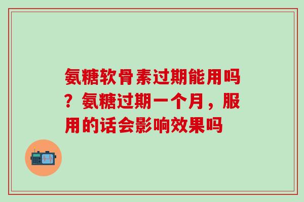 氨糖软骨素过期能用吗？氨糖过期一个月，服用的话会影响效果吗