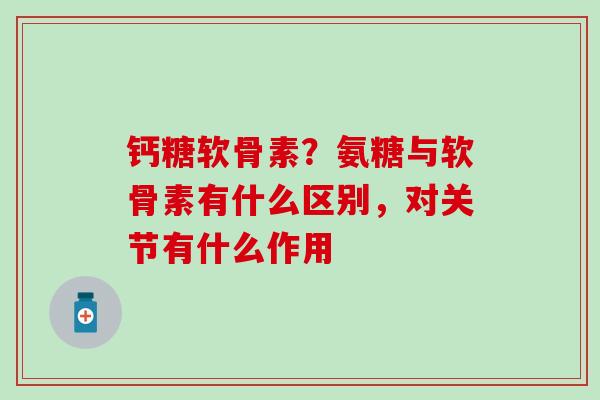 钙糖软骨素？氨糖与软骨素有什么区别，对关节有什么作用