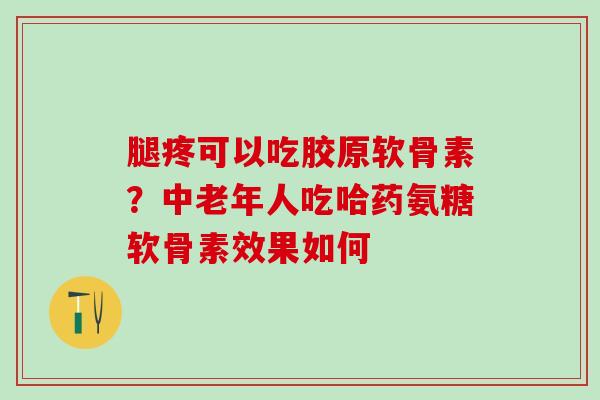 腿疼可以吃胶原软骨素？中老年人吃哈药氨糖软骨素效果如何