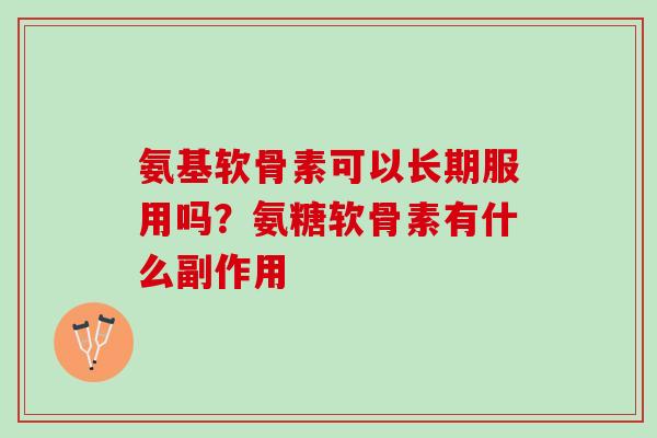 氨基软骨素可以长期服用吗?氨糖软骨素有什么副作用 氨基软骨素可以长期服用吗?氨糖软骨素有什么副作用