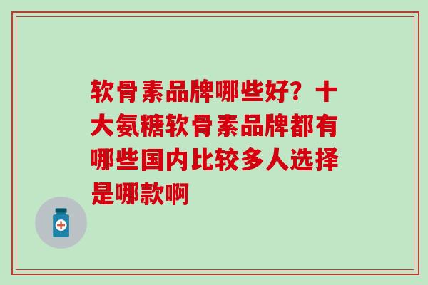 软骨素品牌哪些好？十大氨糖软骨素品牌都有哪些国内比较多人选择是哪款啊