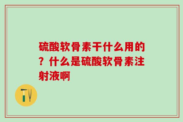 硫酸软骨素干什么用的?什么是硫酸软骨素注射液啊 硫酸软骨素干什么用的?什么是硫酸软骨素注射液啊