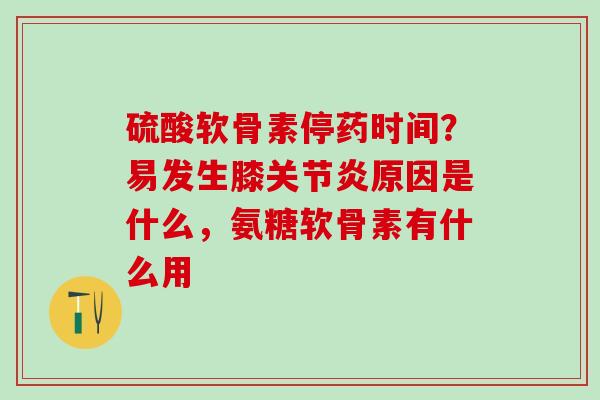 硫酸软骨素停药时间？易发生膝关节炎原因是什么，氨糖软骨素有什么用
