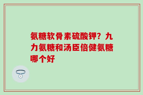 氨糖软骨素硫酸钾？九力氨糖和汤臣倍健氨糖哪个好