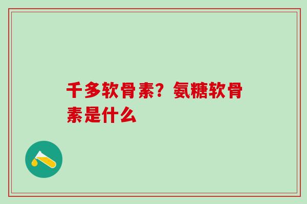 千多软骨素？氨糖软骨素是什么