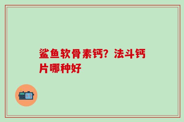 鲨鱼软骨素钙？法斗钙片哪种好