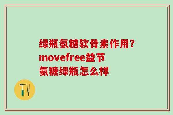 绿瓶氨糖软骨素作用？movefree益节氨糖绿瓶怎么样