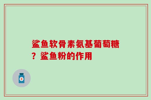 鲨鱼软骨素氨基葡萄糖？鲨鱼粉的作用