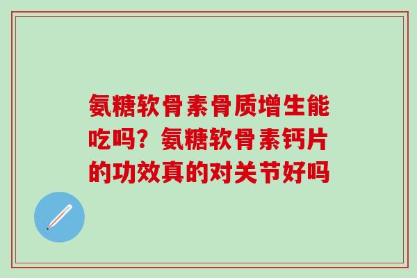 氨糖软骨素骨质增生能吃吗？氨糖软骨素钙片的功效真的对关节好吗