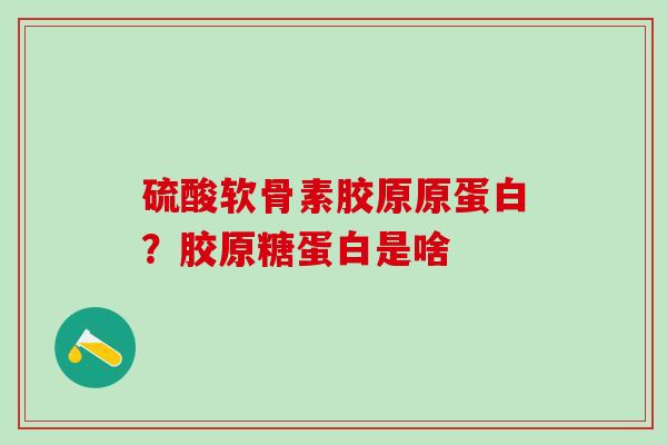 硫酸软骨素胶原原蛋白?胶原糖蛋白是啥 硫酸软骨素胶原原蛋白?胶原糖蛋白是啥