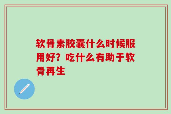 软骨素胶囊什么时候服用好？吃什么有助于软骨再生