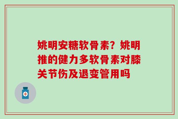姚明安糖软骨素?姚明推的健力多软骨素对膝关节伤及退变管用吗 姚明安糖软骨素?姚明推的健力多软骨素对膝关节伤及退变管用吗