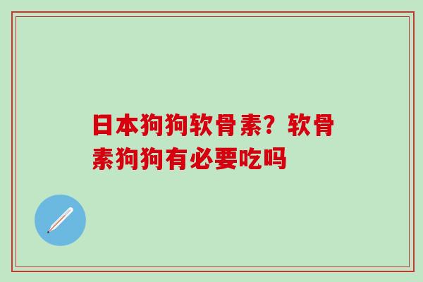 日本狗狗软骨素？软骨素狗狗有必要吃吗