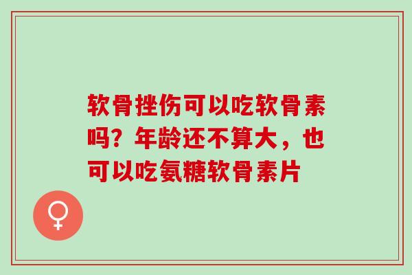 软骨挫伤可以吃软骨素吗？年龄还不算大，也可以吃氨糖软骨素片