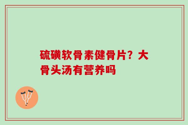 硫磺软骨素健骨片？大骨头汤有营养吗