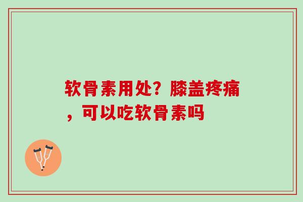 软骨素用处？膝盖疼痛，可以吃软骨素吗