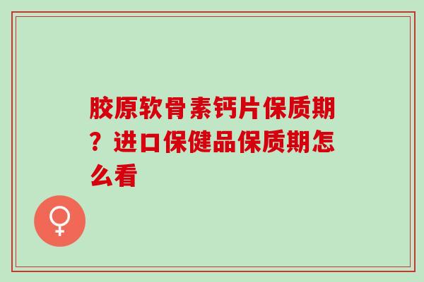 胶原软骨素钙片保质期？进口保健品保质期怎么看