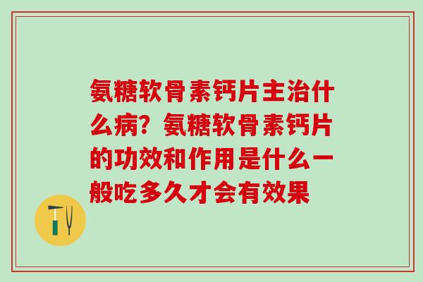 氨糖软骨素钙片主治什么病？氨糖软骨素钙片的功效和作用是什么一般吃多久才会有效果