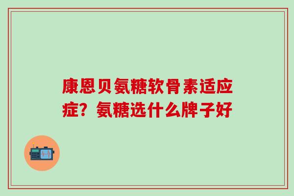 康恩贝氨糖软骨素适应症？氨糖选什么牌子好