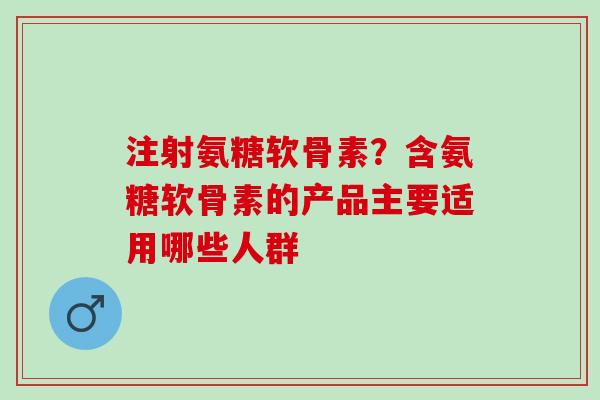 注射氨糖软骨素？含氨糖软骨素的产品主要适用哪些人群