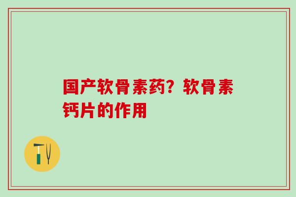 国产软骨素药？软骨素钙片的作用