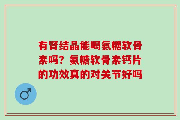 有肾结晶能喝氨糖软骨素吗？氨糖软骨素钙片的功效真的对关节好吗