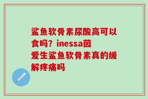 鲨鱼软骨素尿酸高可以食吗？inessa茵爱生鲨鱼软骨素真的缓解疼痛吗