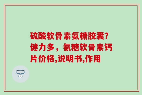 硫酸软骨素氨糖胶囊？健力多，氨糖软骨素钙片价格,说明书,作用