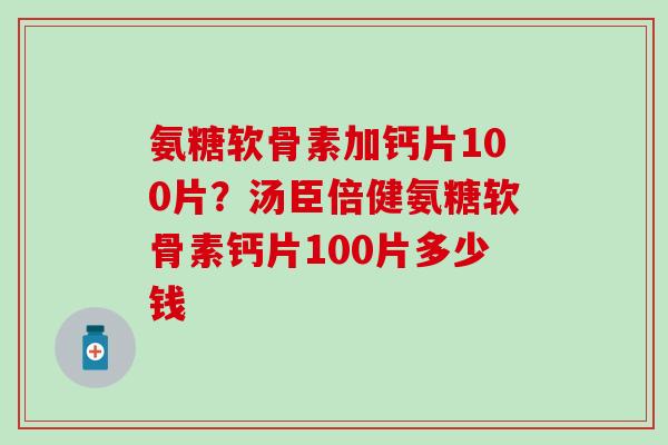 氨糖软骨素加钙片100片？汤臣倍健氨糖软骨素钙片100片多少钱