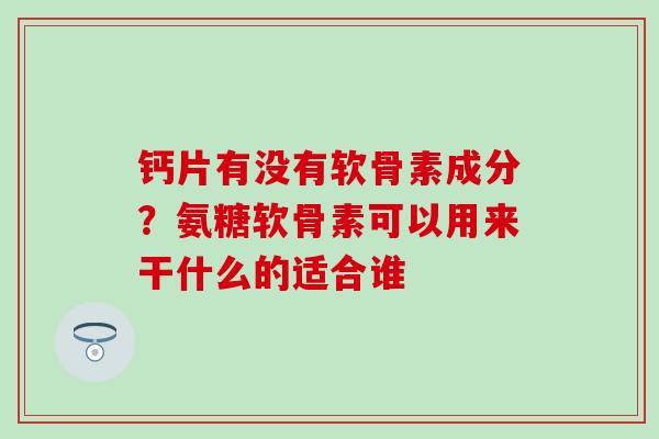 钙片有没有软骨素成分？氨糖软骨素可以用来干什么的适合谁