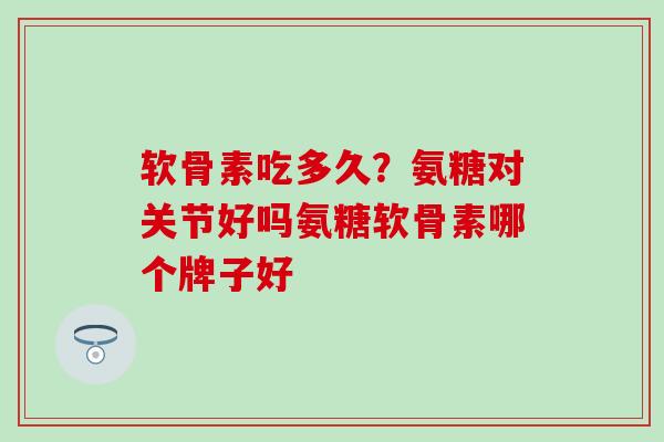 软骨素吃多久?氨糖对关节好吗氨糖软骨素哪个牌子好 软骨素吃多久?氨糖对关节好吗氨糖软骨素哪个牌子好