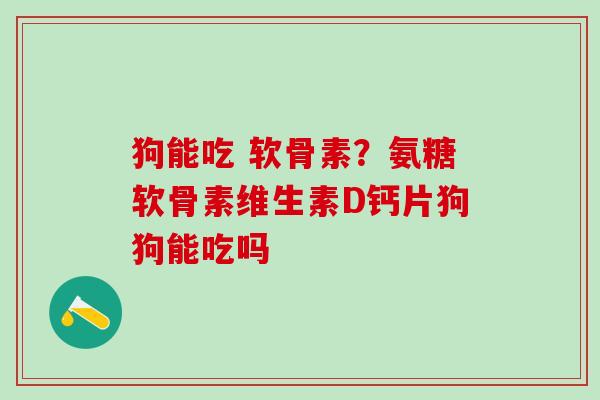 狗能吃 软骨素？氨糖软骨素维生素D钙片狗狗能吃吗
