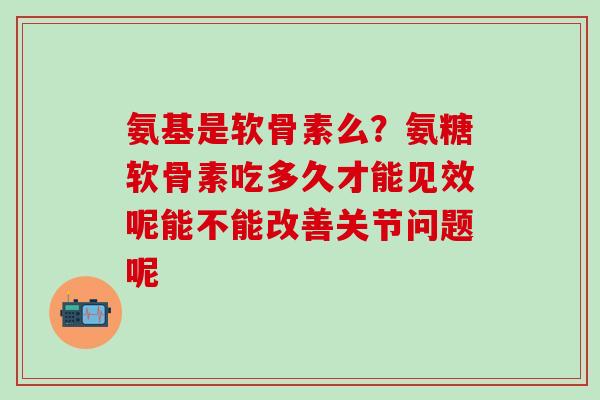 氨基是软骨素么？氨糖软骨素吃多久才能见效呢能不能改善关节问题呢