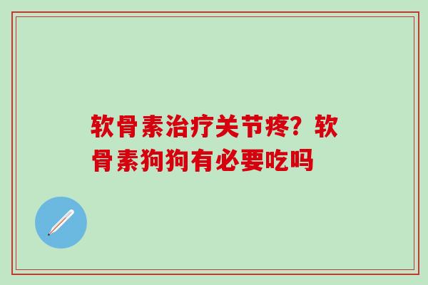 软骨素治疗关节疼？软骨素狗狗有必要吃吗