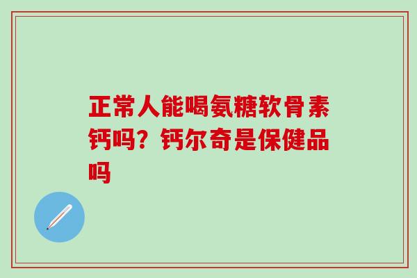正常人能喝氨糖软骨素钙吗？钙尔奇是保健品吗