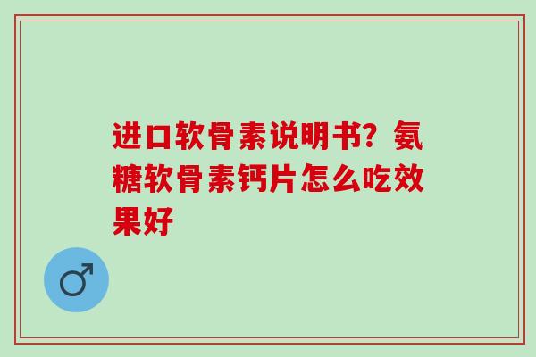 进口软骨素说明书？氨糖软骨素钙片怎么吃效果好