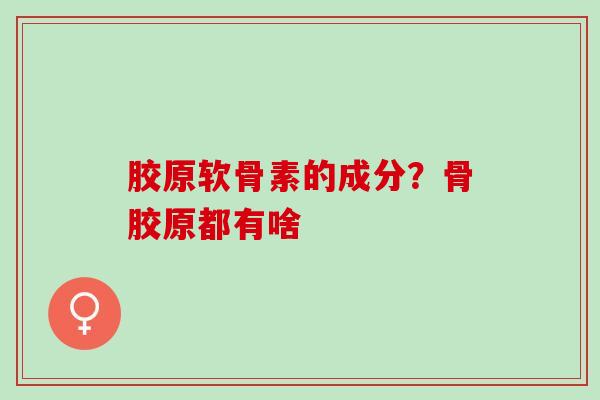 胶原软骨素的成分？骨胶原都有啥