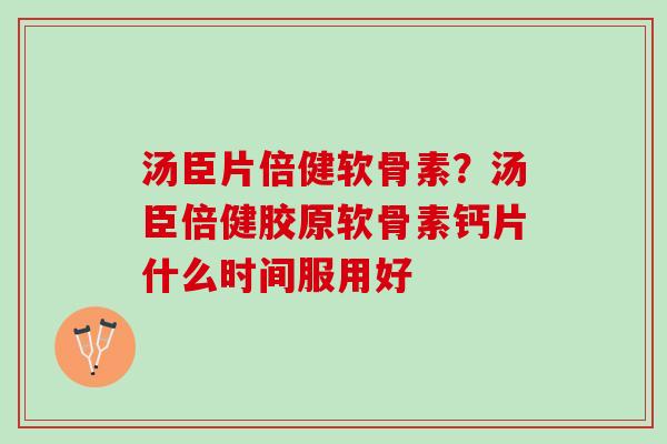 汤臣片倍健软骨素？汤臣倍健胶原软骨素钙片什么时间服用好