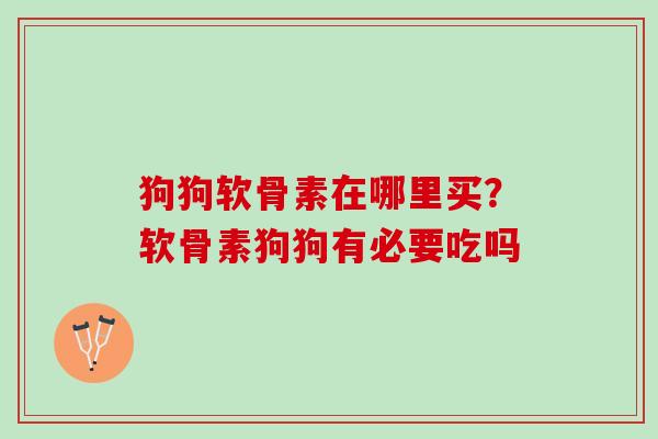 狗狗软骨素在哪里买？软骨素狗狗有必要吃吗