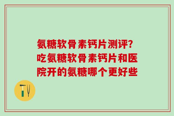 氨糖软骨素钙片测评？吃氨糖软骨素钙片和医院开的氨糖哪个更好些