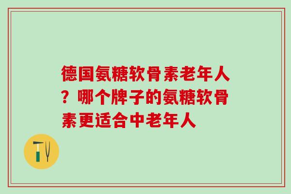 德国氨糖软骨素老年人？哪个牌子的氨糖软骨素更适合中老年人