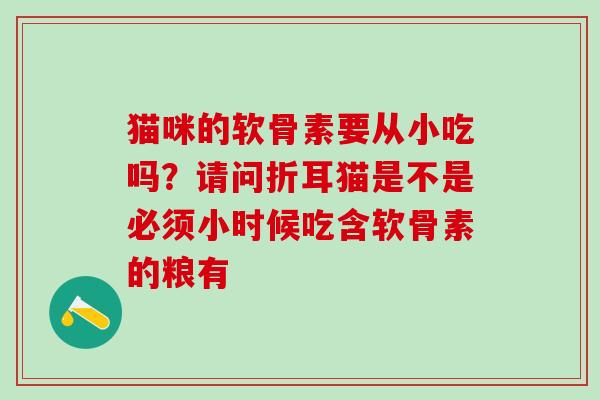 猫咪的软骨素要从小吃吗？请问折耳猫是不是必须小时候吃含软骨素的粮有