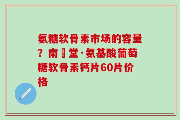 氨糖软骨素市场的容量?南雲堂·氨基酸葡萄糖软骨素钙片60片价格 氨糖软骨素市场的容量?南雲堂·氨基酸葡萄糖软骨素钙片60片价格