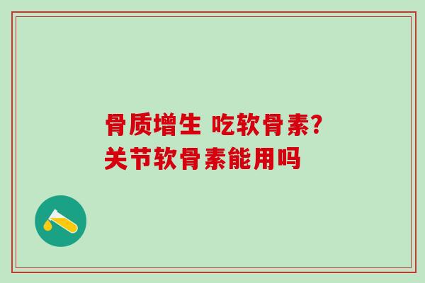 骨质增生 吃软骨素？关节软骨素能用吗